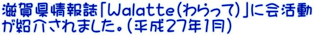 滋賀県情報誌「Ｗａｌａｔｔｅ（わらって）」に会活動 が紹介されました。（平成27年1月）